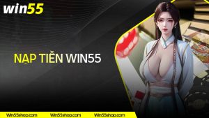 Cách nạp tiền Win55 nhanh chóng dễ dàng trong 1 phút
