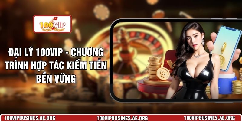 Đại Lý 100VIP - Chương Trình Hợp Tác Kiếm Tiền Bền Vững