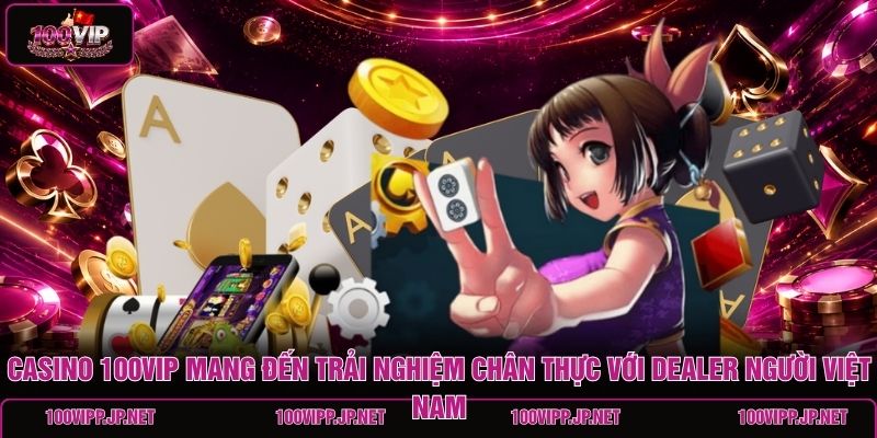 casino-100vip-mang-den-trai-nghiem-chan-thuc-voi-dealer-nguoi-viet-nam